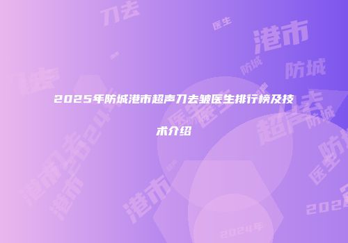 2025年防城港市超声刀去皱医生排行榜及技术介绍
