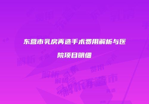 东营市乳房再造手术费用解析与医院项目明细