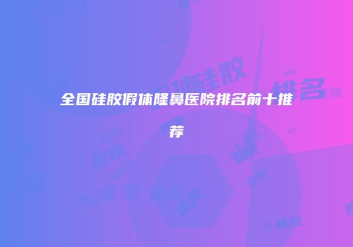 全国硅胶假体隆鼻医院排名前十推荐