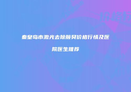 秦皇岛市激光去除腋臭价格行情及医院医生推荐