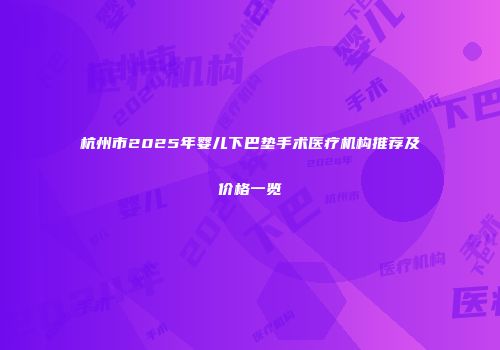 杭州市2025年婴儿下巴垫手术医疗机构推荐及价格一览