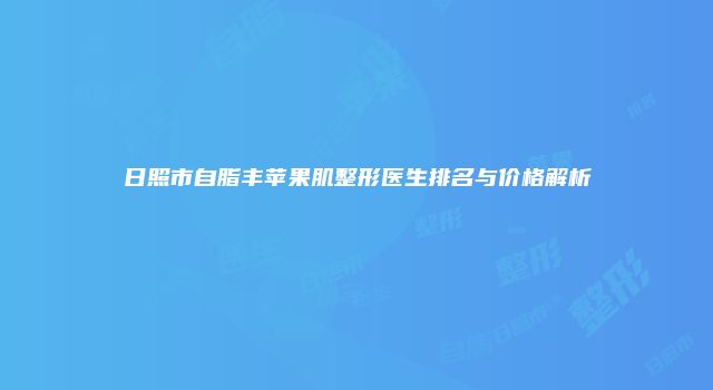 日照市自脂丰苹果肌整形医生排名与价格解析