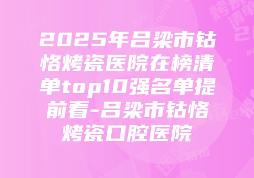 2025年吕梁市钴恪烤瓷医院在榜清单top10强名单提前看-吕梁市钴恪烤瓷口腔医院