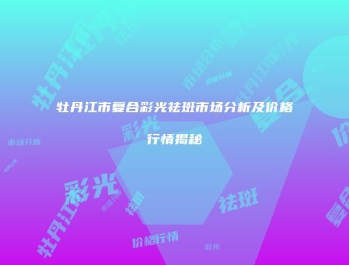 牡丹江市复合彩光祛斑市场分析及价格行情揭秘