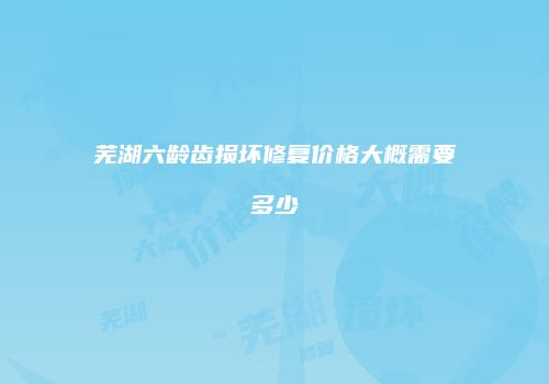 芜湖六龄齿损坏修复价格大概需要多少