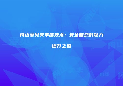 舟山爱贝芙丰唇技术：安全自然的魅力提升之道