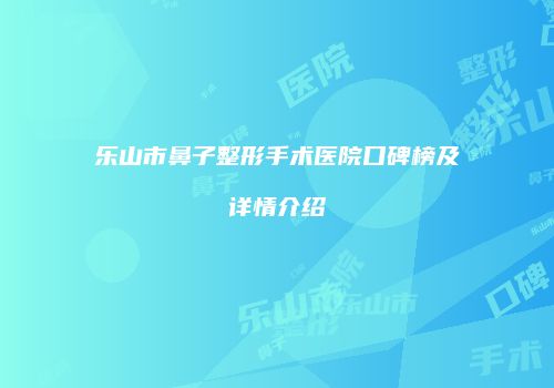 乐山市鼻子整形手术医院口碑榜及详情介绍
