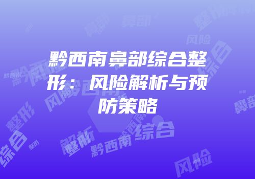 黔西南鼻部综合整形：风险解析与预防策略