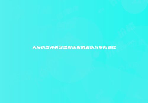 大庆市激光去除兽皮痣价格解析与医院选择