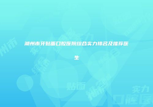 湖州市牙贴面口腔医院综合实力排名及推荐医生