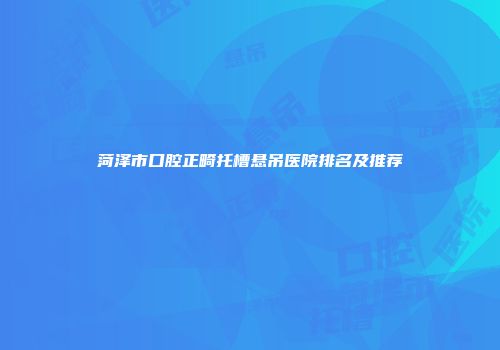 菏泽市口腔正畸托槽悬吊医院排名及推荐