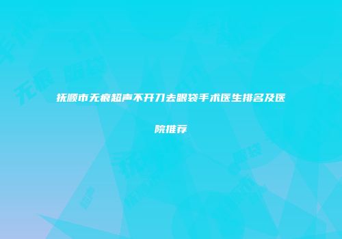 抚顺市无痕超声不开刀去眼袋手术医生排名及医院推荐