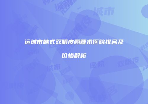 运城市韩式双眼皮翘睫术医院排名及价格解析