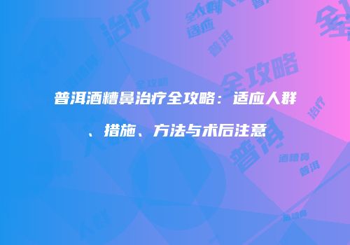 普洱酒糟鼻治疗全攻略：适应人群、措施、方法与术后注意