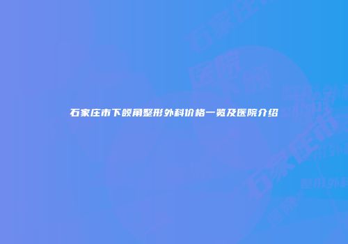 石家庄市下颌角整形外科价格一览及医院介绍