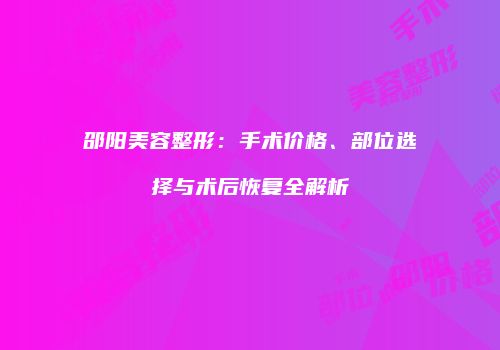 邵阳美容整形：手术价格、部位选择与术后恢复全解析
