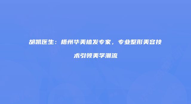 胡凯医生：梧州华美植发专家，专业整形美容技术引领美学潮流
