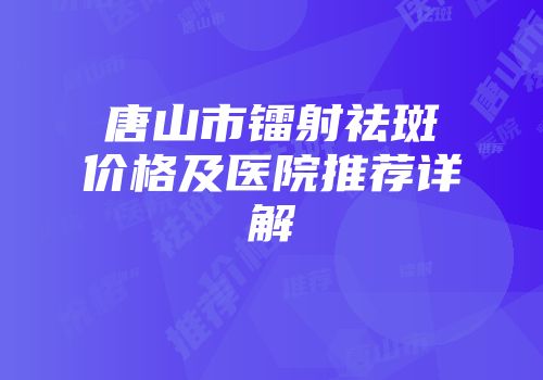 唐山市镭射祛斑价格及医院推荐详解
