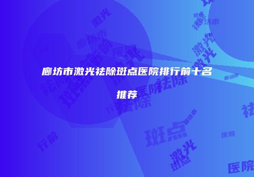 廊坊市激光祛除斑点医院排行前十名推荐