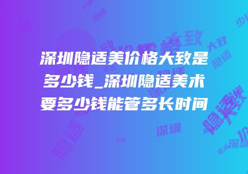 深圳隐适美价格大致是多少钱_深圳隐适美术要多少钱能管多长时间