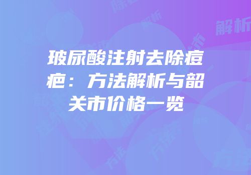 玻尿酸注射去除痘疤：方法解析与韶关市价格一览