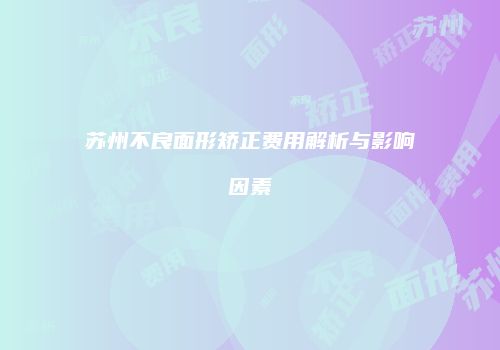 苏州不良面形矫正费用解析与影响因素
