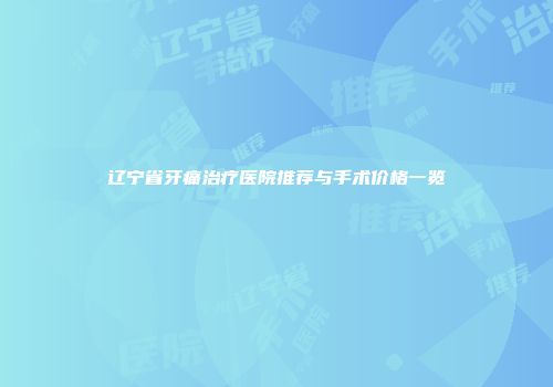 辽宁省牙痛治疗医院推荐与手术价格一览