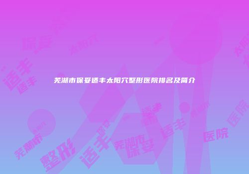 芜湖市保妥适丰太阳穴整形医院排名及简介
