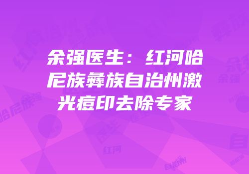 余强医生：红河哈尼族彝族自治州激光痘印去除专家