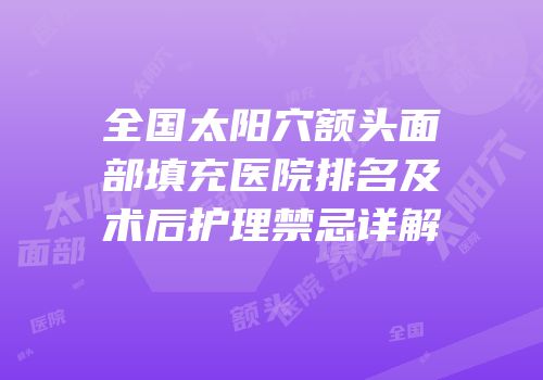 全国太阳穴额头面部填充医院排名及术后护理禁忌详解