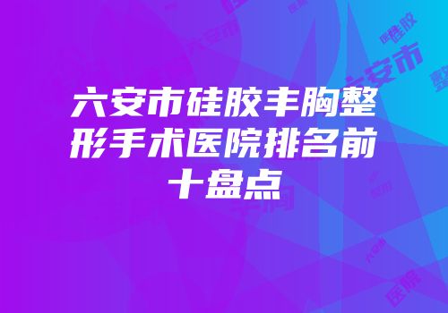 六安市硅胶丰胸整形手术医院排名前十盘点