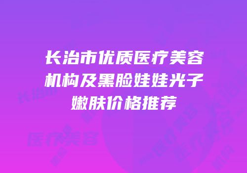 长治市优质医疗美容机构及黑脸娃娃光子嫩肤价格推荐
