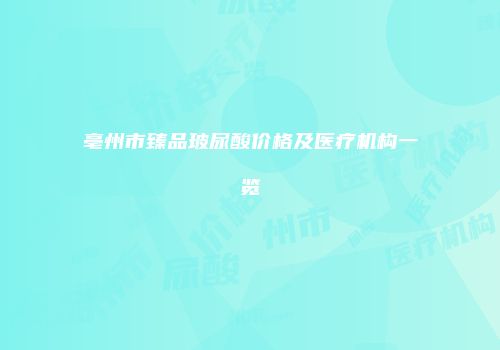 亳州市臻品玻尿酸价格及医疗机构一览