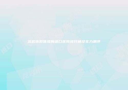 龙岩市假体隆胸进口医院排行榜及实力测评