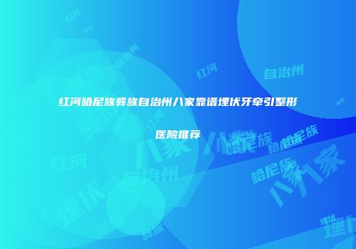 红河哈尼族彝族自治州八家靠谱埋伏牙牵引整形医院推荐