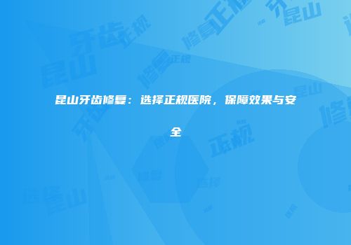 昆山牙齿修复：选择正规医院，保障效果与安全