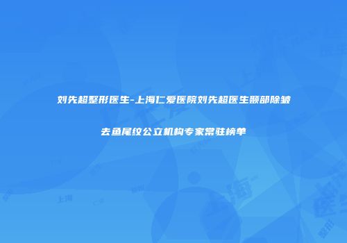 刘先超整形医生-上海仁爱医院刘先超医生颞部除皱去鱼尾纹公立机构专家常驻榜单