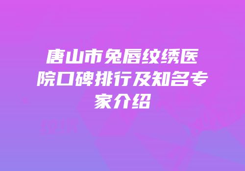 唐山市兔唇纹绣医院口碑排行及知名专家介绍