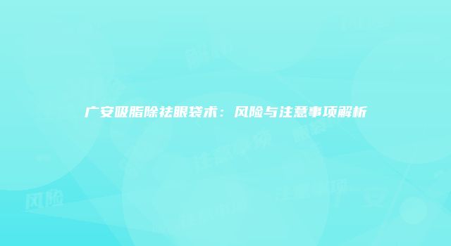 广安吸脂除祛眼袋术：风险与注意事项解析