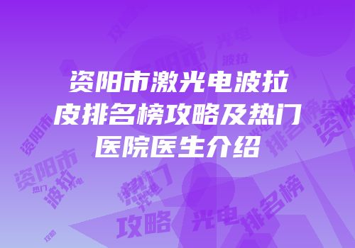 资阳市激光电波拉皮排名榜攻略及热门医院医生介绍