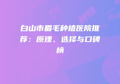 白山市眉毛种植医院推荐：原理、选择与口碑榜