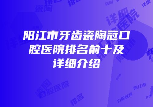 阳江市牙齿瓷陶冠口腔医院排名前十及详细介绍