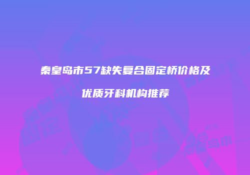 秦皇岛市57缺失复合固定桥价格及优质牙科机构推荐