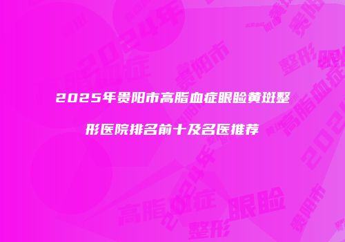 2025年贵阳市高脂血症眼睑黄斑整形医院排名前十及名医推荐