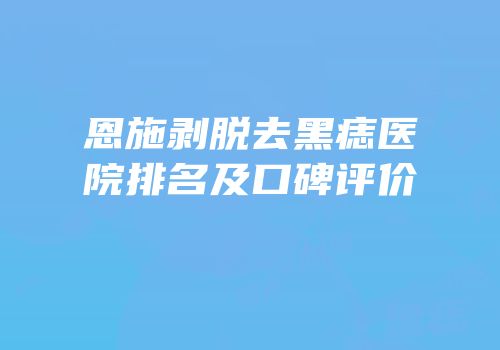 恩施剥脱去黑痣医院排名及口碑评价