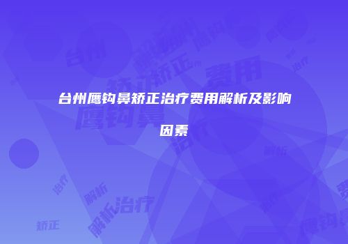 台州鹰钩鼻矫正治疗费用解析及影响因素