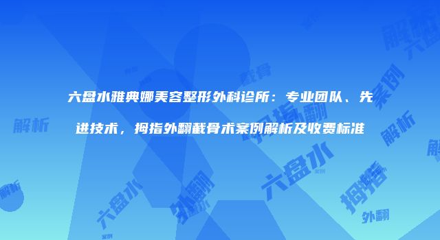 六盘水雅典娜美容整形外科诊所：专业团队、先进技术，拇指外翻截骨术案例解析及收费标准
