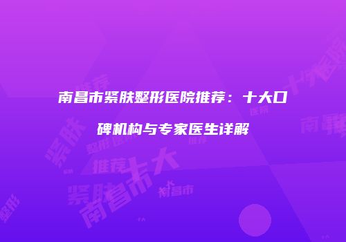 南昌市紧肤整形医院推荐：十大口碑机构与专家医生详解