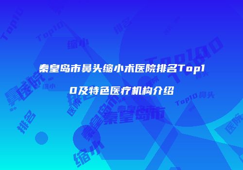 秦皇岛市鼻头缩小术医院排名Top10及特色医疗机构介绍