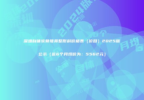 深圳自体软骨隆鼻整形科价格表（价目）2025版公示（近6个月均价为：5562元）